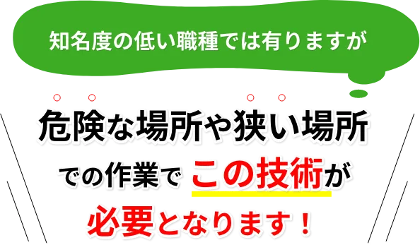 知名度の低い職種では有りますが危険な場所や狭い場所での作業でこの技術が必要となります！